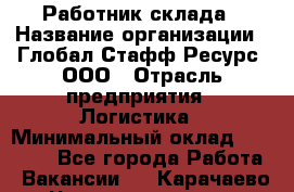Работник склада › Название организации ­ Глобал Стафф Ресурс, ООО › Отрасль предприятия ­ Логистика › Минимальный оклад ­ 30 000 - Все города Работа » Вакансии   . Карачаево-Черкесская респ.